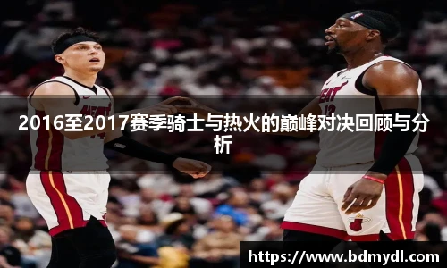 2016至2017赛季骑士与热火的巅峰对决回顾与分析